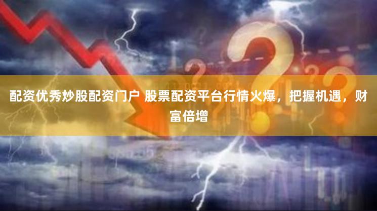 配资优秀炒股配资门户 股票配资平台行情火爆，把握机遇，财富倍增
