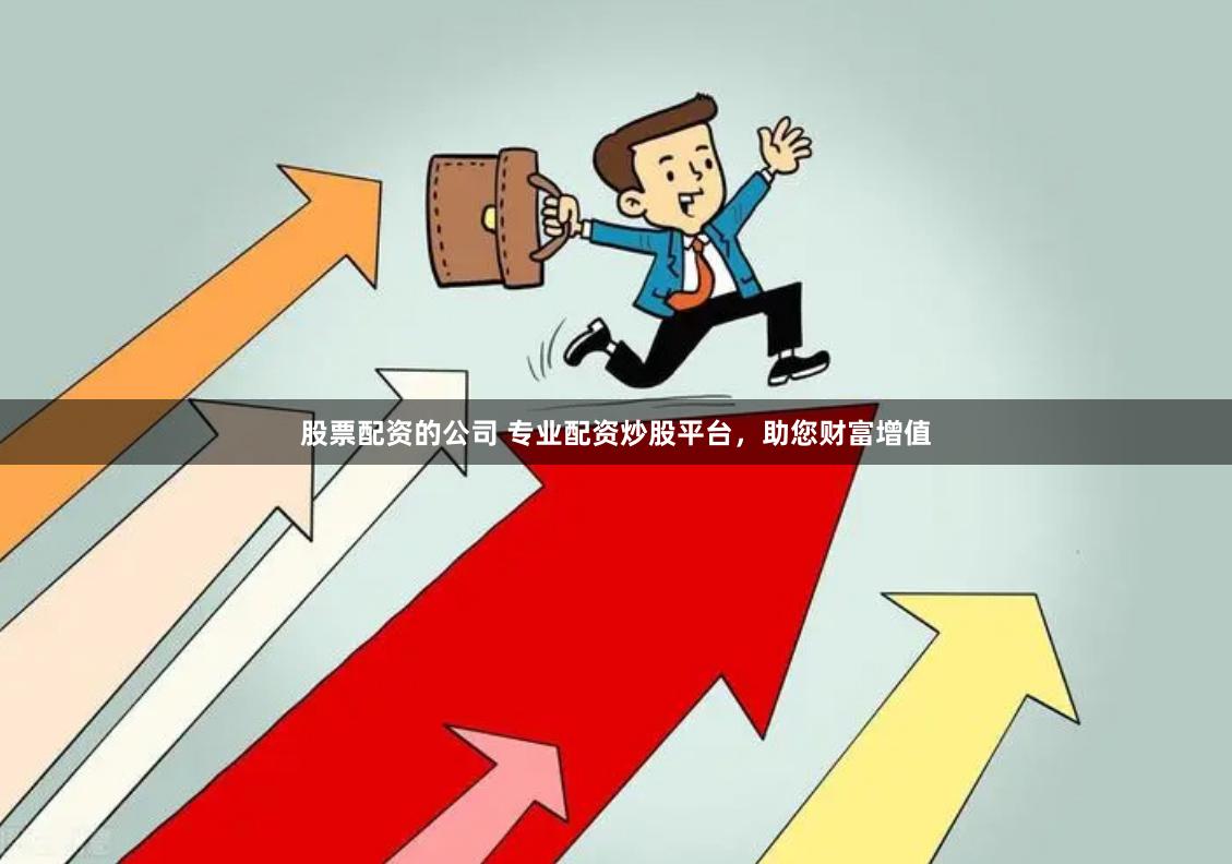 股票配资的公司 专业配资炒股平台，助您财富增值