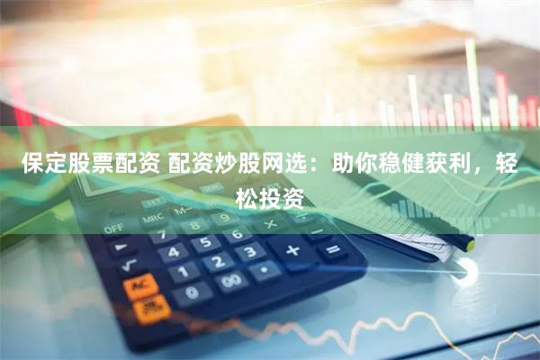 保定股票配资 配资炒股网选：助你稳健获利，轻松投资
