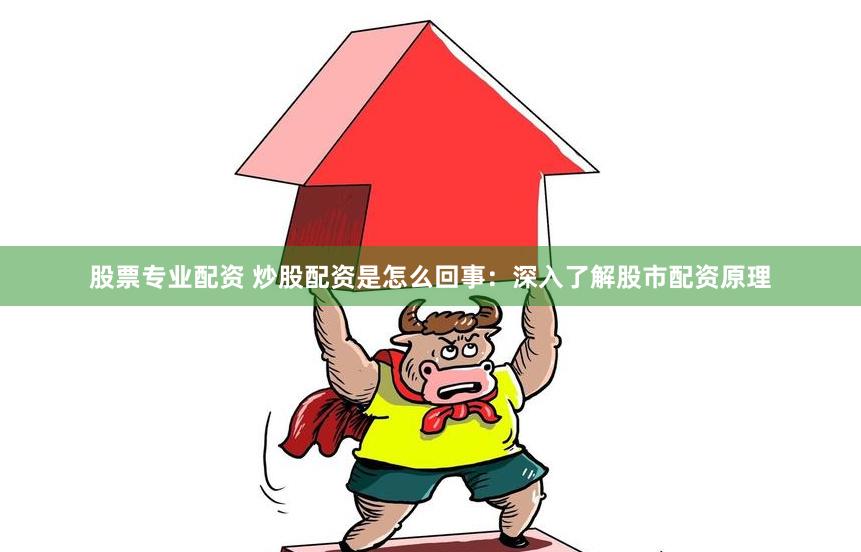 股票专业配资 炒股配资是怎么回事：深入了解股市配资原理
