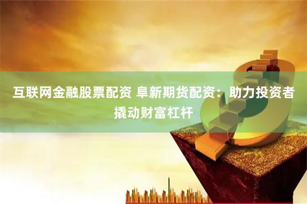 互联网金融股票配资 阜新期货配资：助力投资者撬动财富杠杆