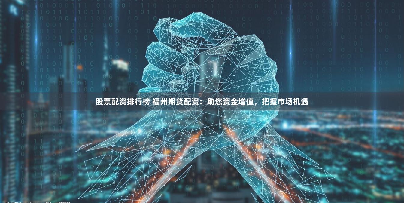 股票配资排行榜 福州期货配资：助您资金增值，把握市场机遇