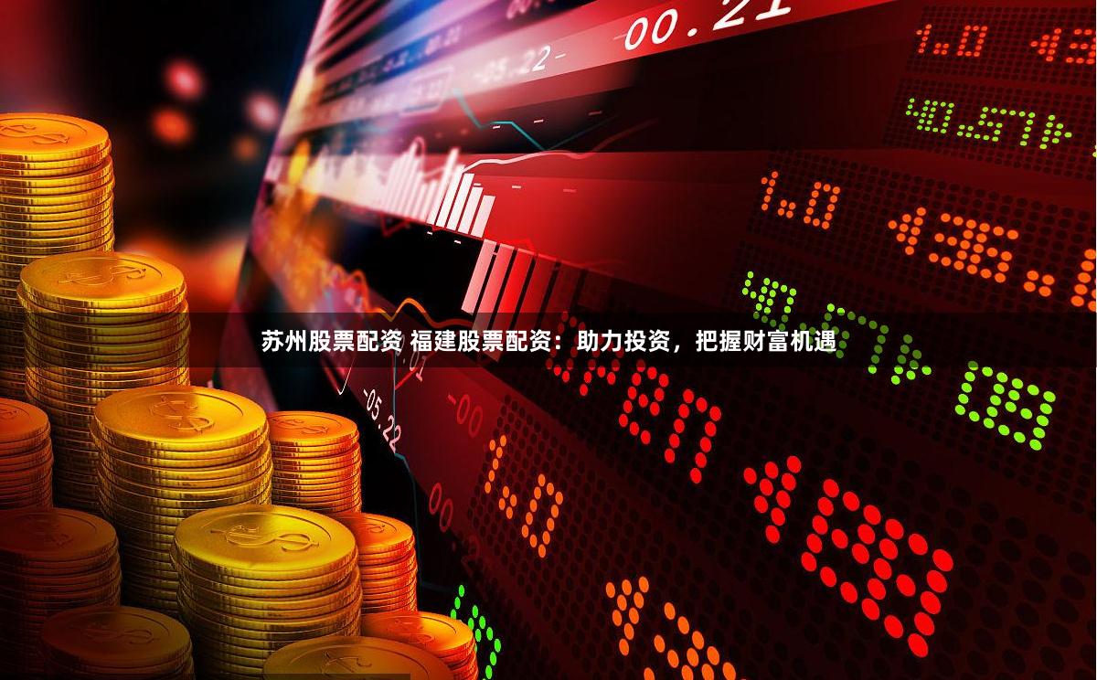 苏州股票配资 福建股票配资：助力投资，把握财富机遇