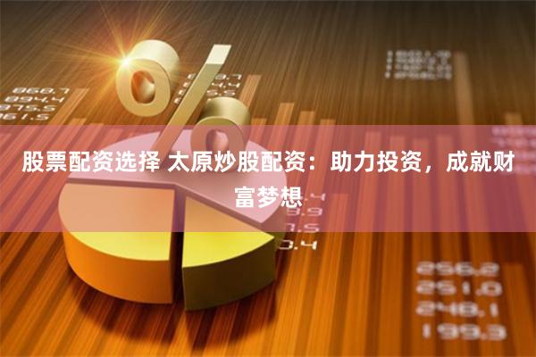 股票配资选择 太原炒股配资：助力投资，成就财富梦想