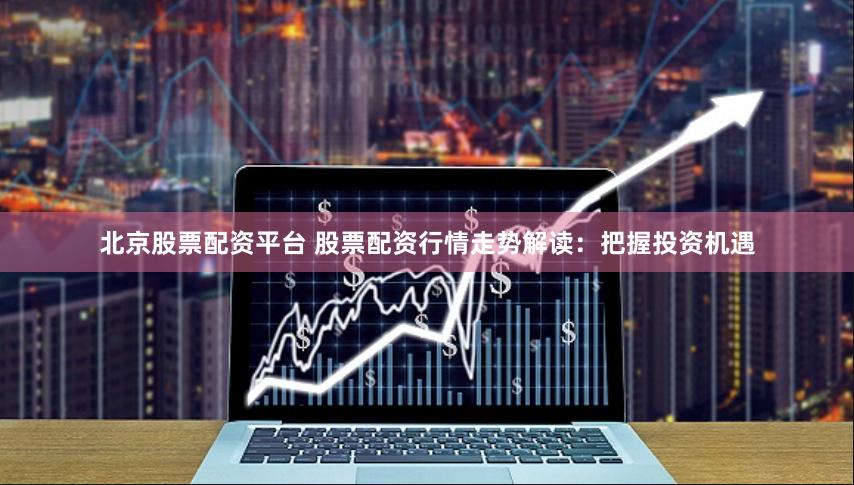 北京股票配资平台 股票配资行情走势解读：把握投资机遇