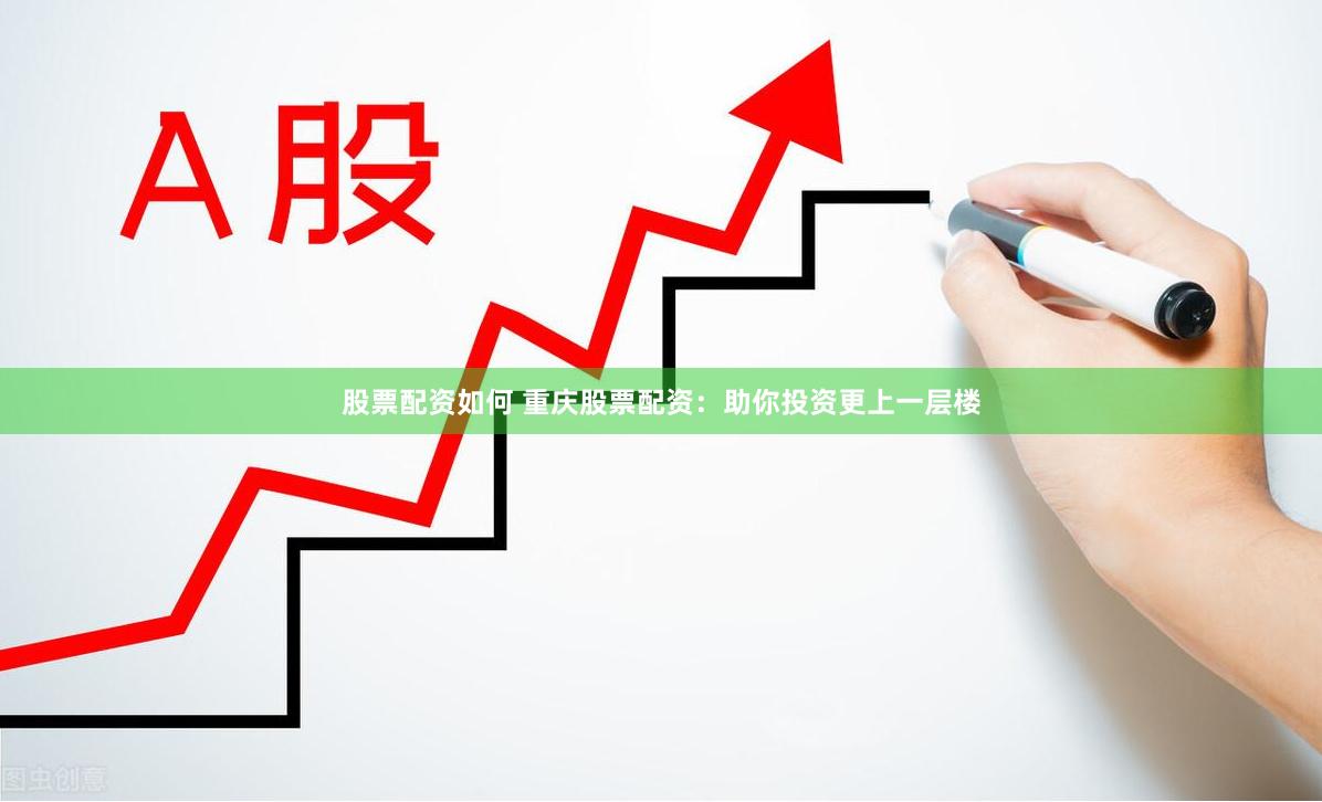 股票配资如何 重庆股票配资：助你投资更上一层楼