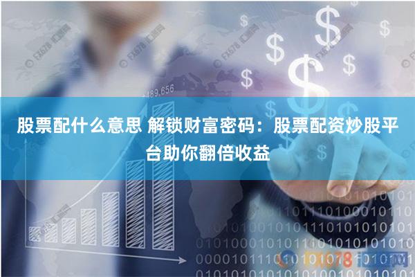 股票配什么意思 解锁财富密码：股票配资炒股平台助你翻倍收益