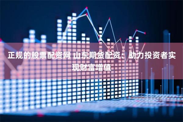正规的股票配资网 山东期货配资：助力投资者实现财富增值