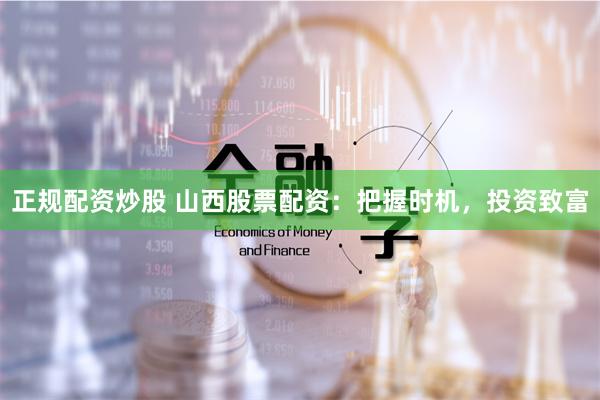 正规配资炒股 山西股票配资：把握时机，投资致富