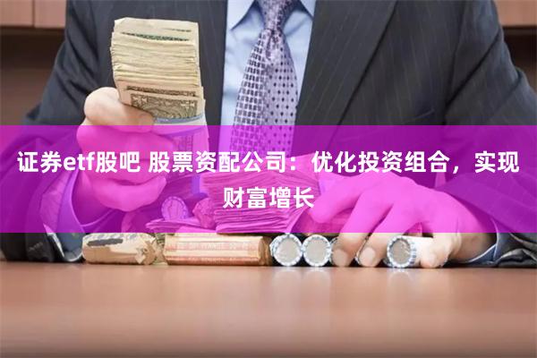 证券etf股吧 股票资配公司：优化投资组合，实现财富增长