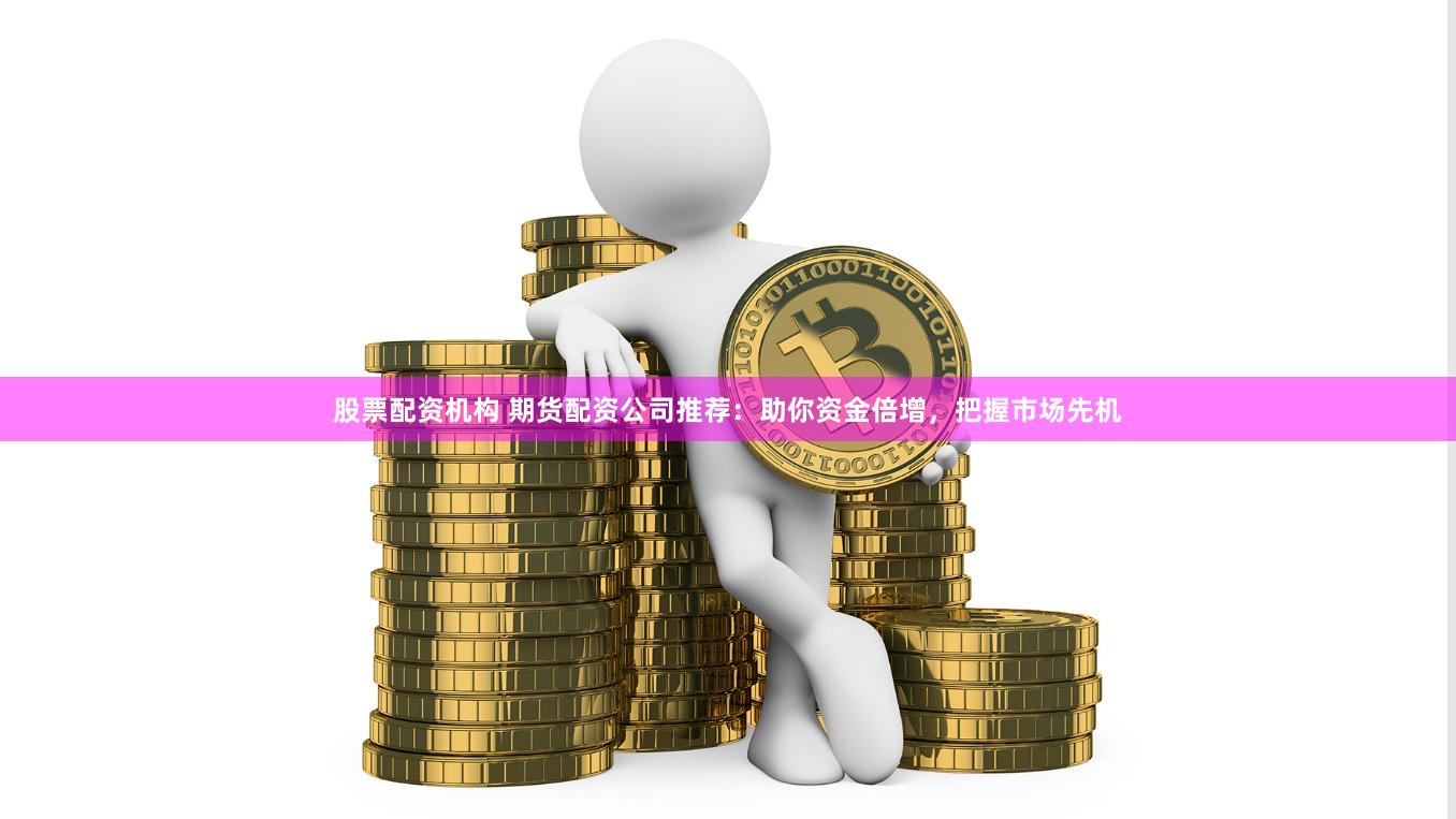 股票配资机构 期货配资公司推荐：助你资金倍增，把握市场先机