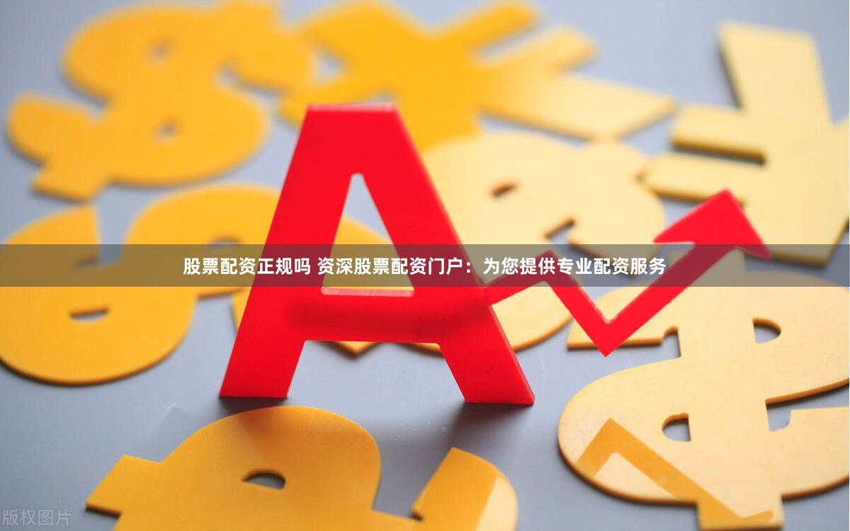 股票配资正规吗 资深股票配资门户：为您提供专业配资服务