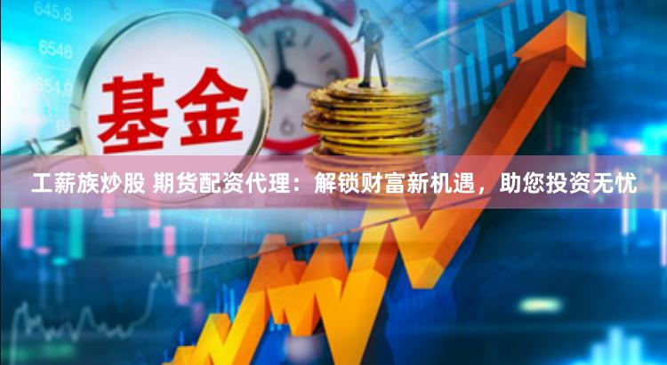 工薪族炒股 期货配资代理：解锁财富新机遇，助您投资无忧