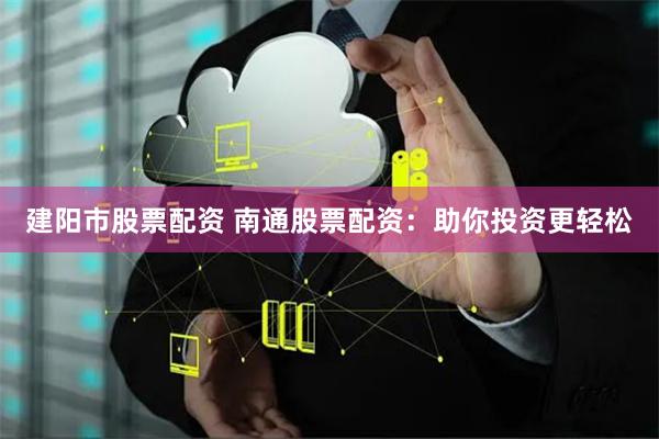 建阳市股票配资 南通股票配资：助你投资更轻松