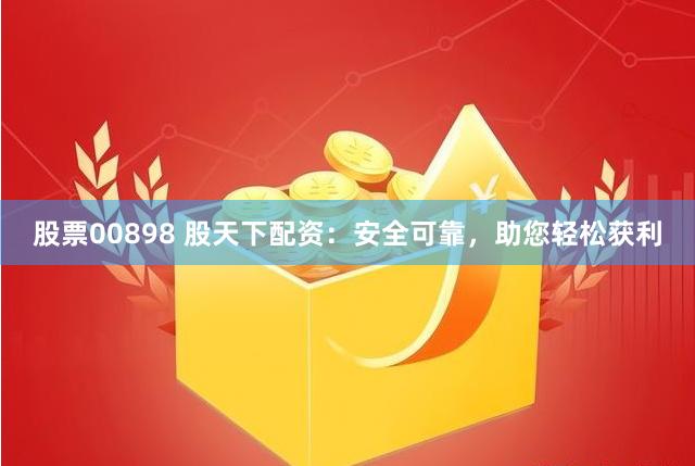 股票00898 股天下配资：安全可靠，助您轻松获利