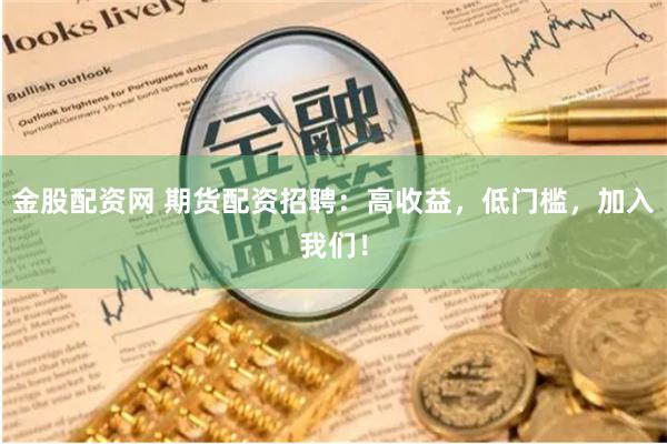 金股配资网 期货配资招聘：高收益，低门槛，加入我们！