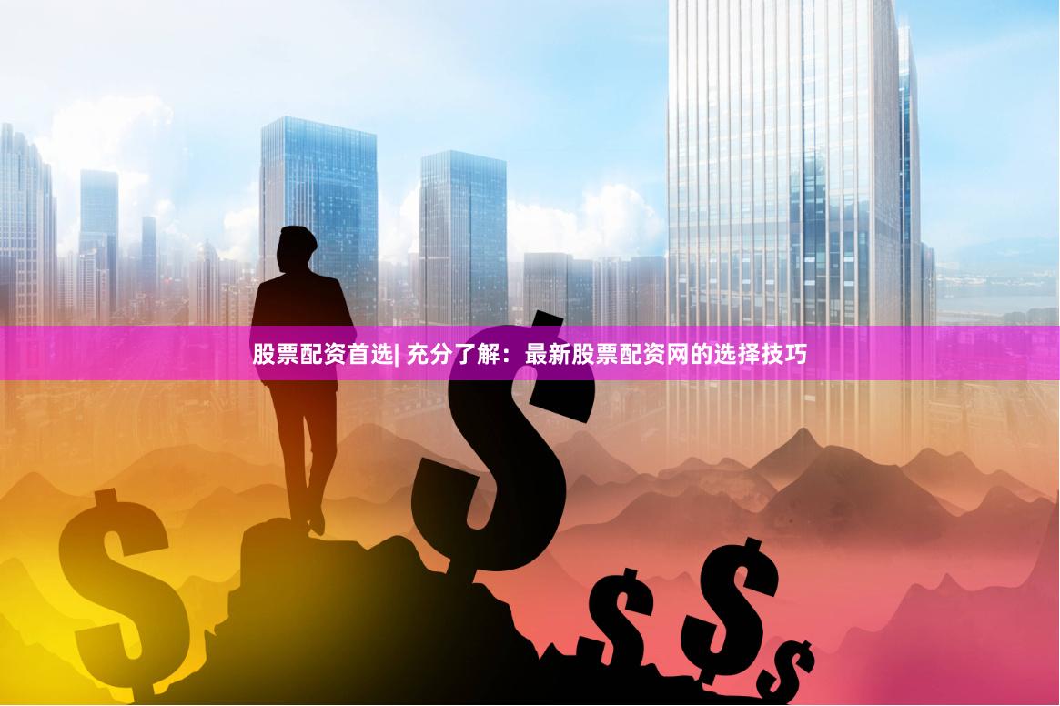 股票配资首选| 充分了解：最新股票配资网的选择技巧