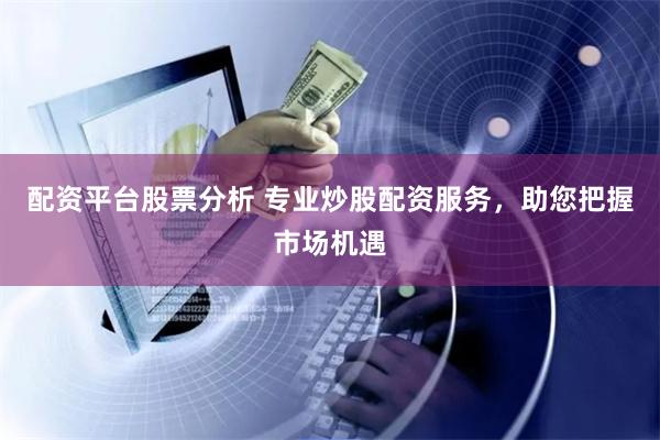 配资平台股票分析 专业炒股配资服务，助您把握市场机遇
