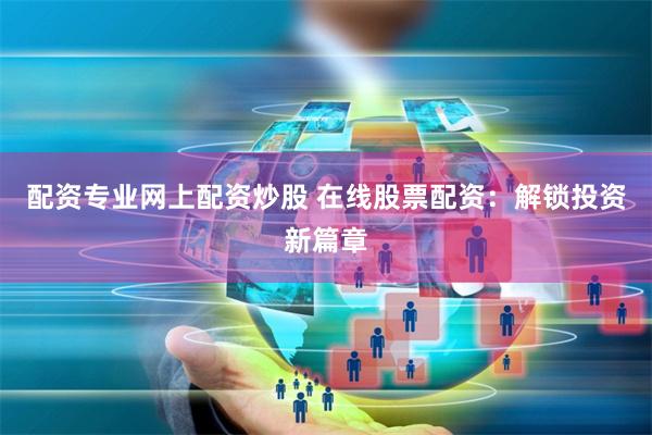 配资专业网上配资炒股 在线股票配资：解锁投资新篇章