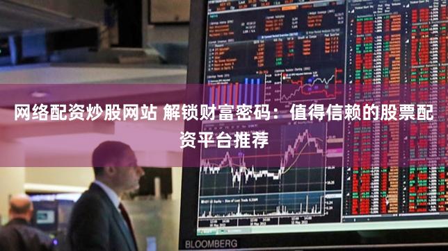 网络配资炒股网站 解锁财富密码：值得信赖的股票配资平台推荐
