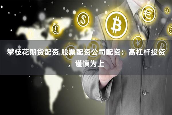 攀枝花期货配资 股票配资公司配资：高杠杆投资，谨慎为上