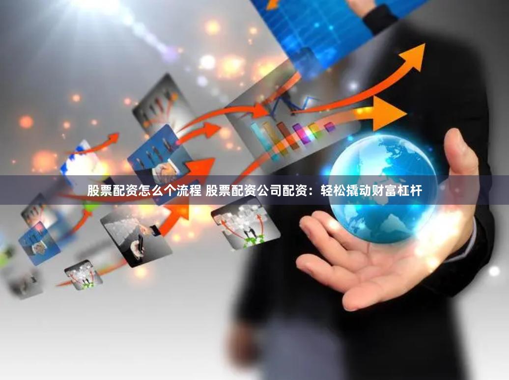 股票配资怎么个流程 股票配资公司配资：轻松撬动财富杠杆