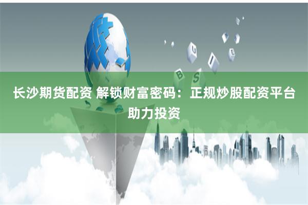 长沙期货配资 解锁财富密码：正规炒股配资平台助力投资
