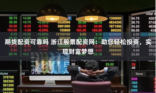 期货配资可靠吗 浙江股票配资网：助您轻松投资，实现财富梦想