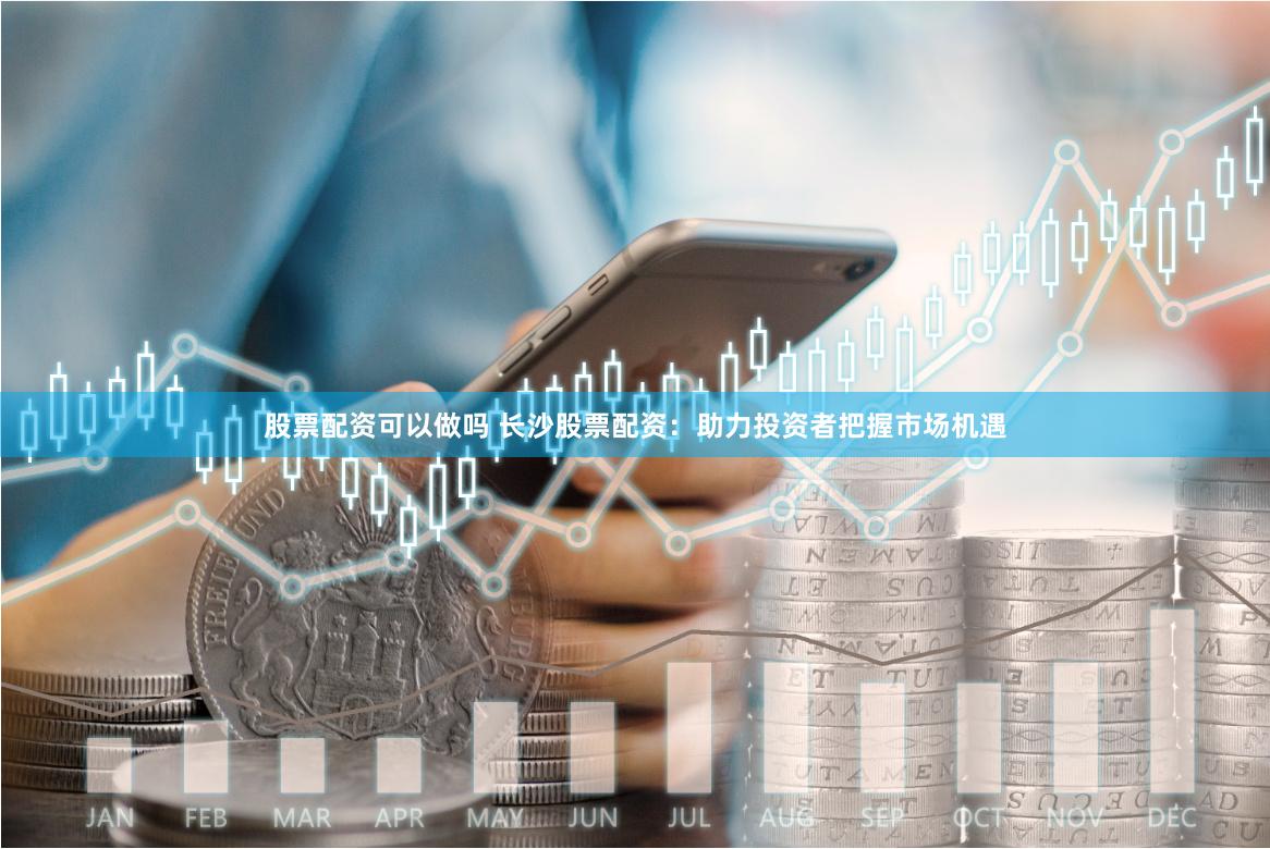 股票配资可以做吗 长沙股票配资：助力投资者把握市场机遇