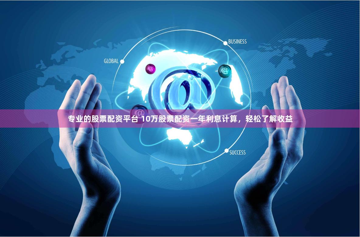 专业的股票配资平台 10万股票配资一年利息计算，轻松了解收益
