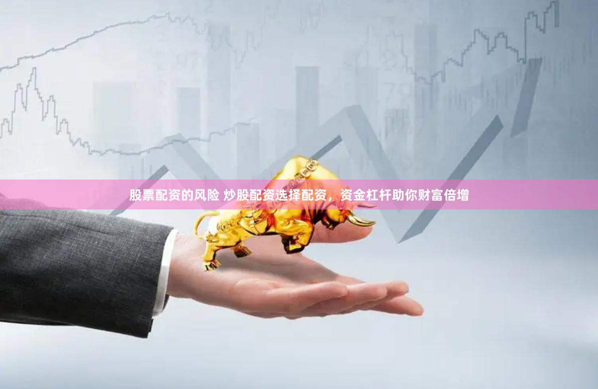 股票配资的风险 炒股配资选择配资，资金杠杆助你财富倍增