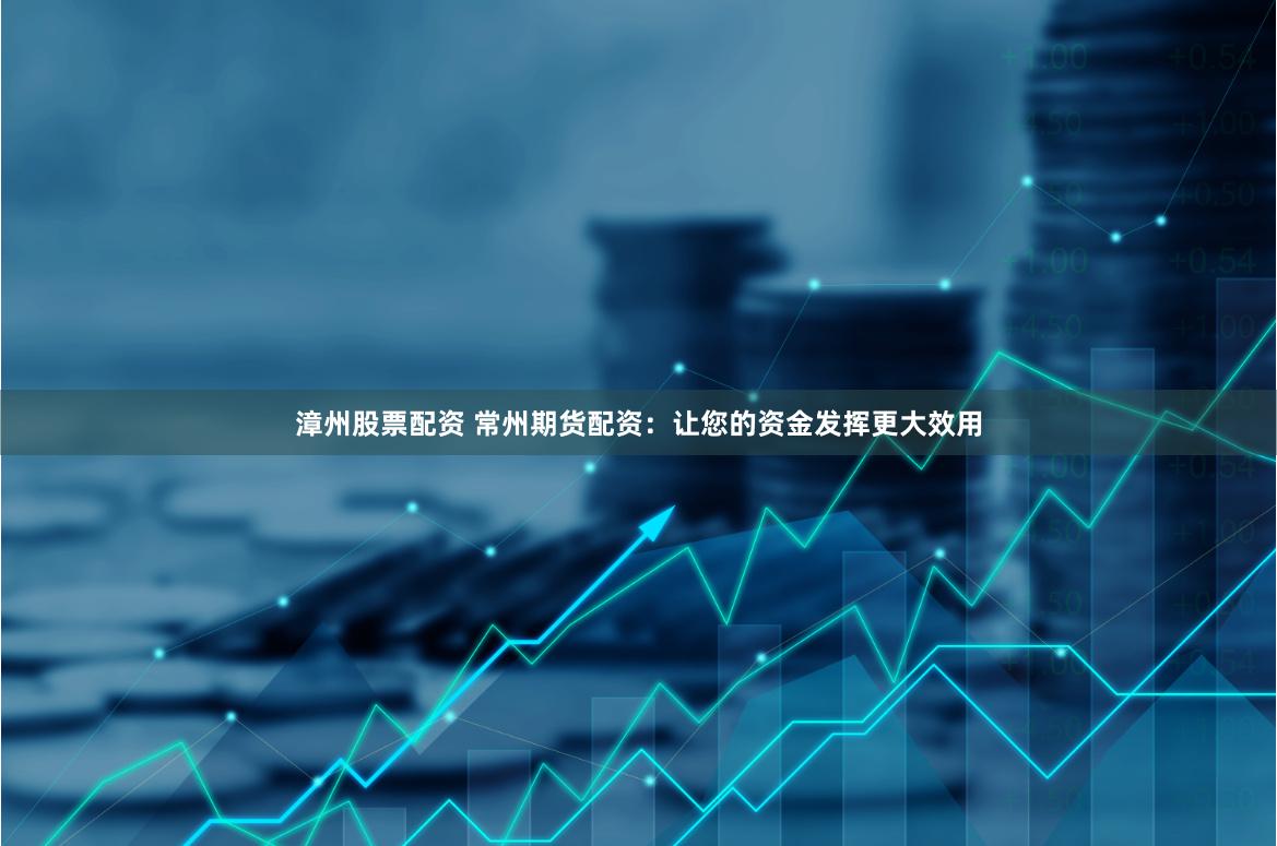 漳州股票配资 常州期货配资：让您的资金发挥更大效用