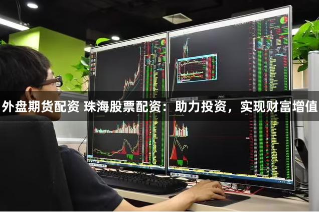 外盘期货配资 珠海股票配资：助力投资，实现财富增值