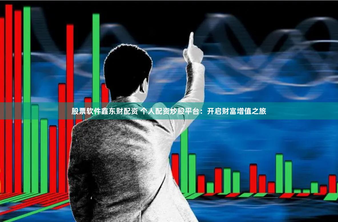 股票软件鑫东财配资 个人配资炒股平台：开启财富增值之旅