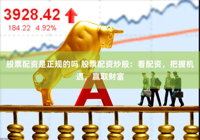 股票配资是正规的吗 股票配资炒股：看配资，把握机遇，赢取财富