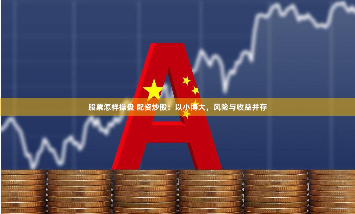 股票怎样操盘 配资炒股：以小博大，风险与收益并存