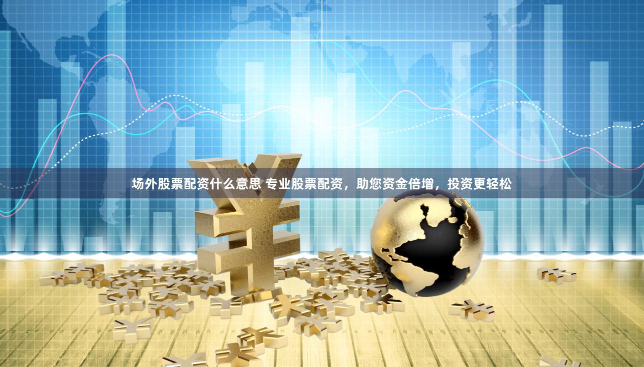 场外股票配资什么意思 专业股票配资，助您资金倍增，投资更轻松