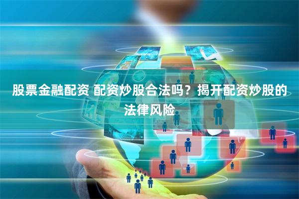 股票金融配资 配资炒股合法吗？揭开配资炒股的法律风险