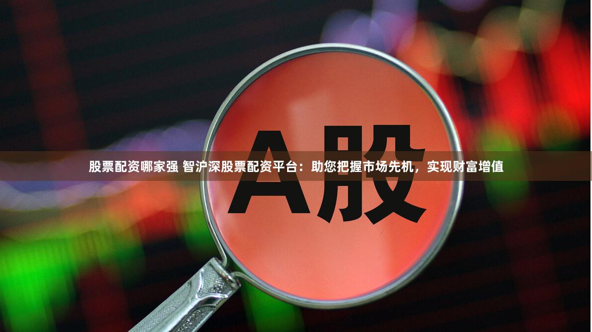 股票配资哪家强 智沪深股票配资平台：助您把握市场先机，实现财富增值