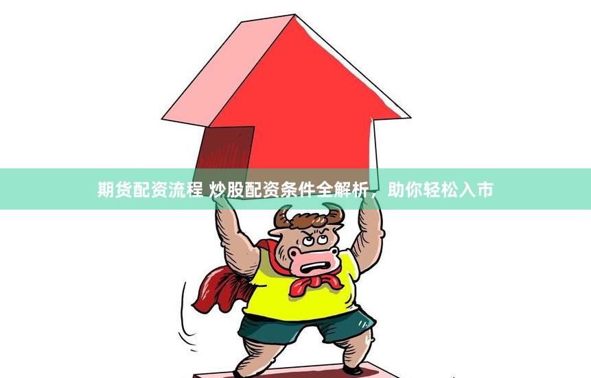 期货配资流程 炒股配资条件全解析，助你轻松入市