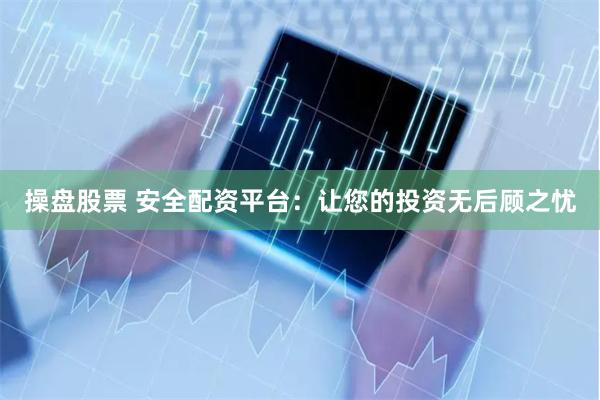 操盘股票 安全配资平台：让您的投资无后顾之忧
