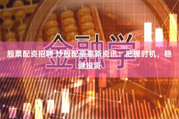 股票配资招聘 炒股配资最新资讯：把握时机，稳健投资