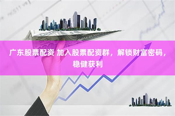 广东股票配资 加入股票配资群，解锁财富密码，稳健获利