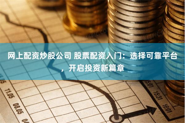 网上配资炒股公司 股票配资入门：选择可靠平台，开启投资新篇章