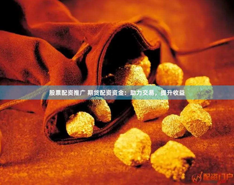 股票配资推广 期货配资资金：助力交易，提升收益