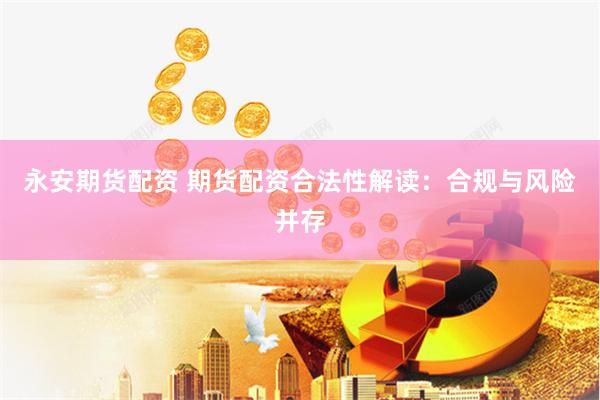 永安期货配资 期货配资合法性解读：合规与风险并存