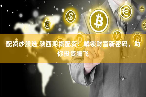 配资炒股选 陕西期货配资：解锁财富新密码，助你投资腾飞