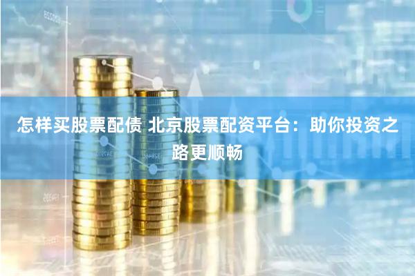 怎样买股票配债 北京股票配资平台：助你投资之路更顺畅