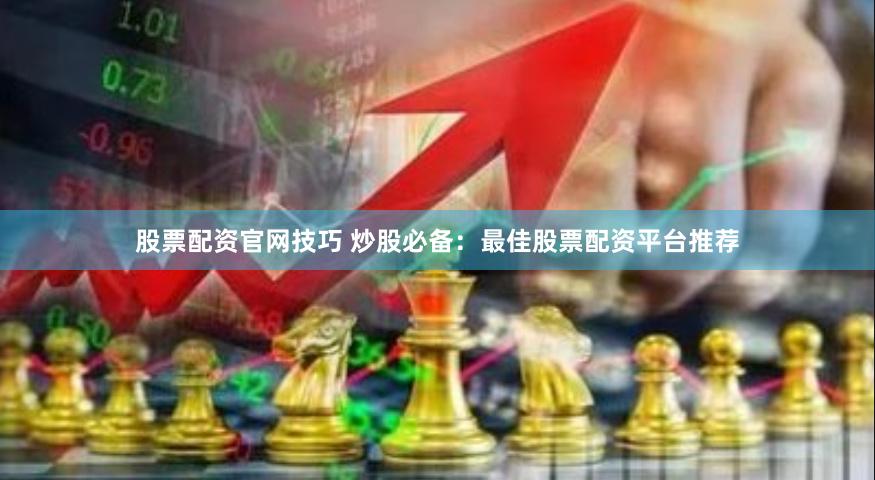 股票配资官网技巧 炒股必备：最佳股票配资平台推荐