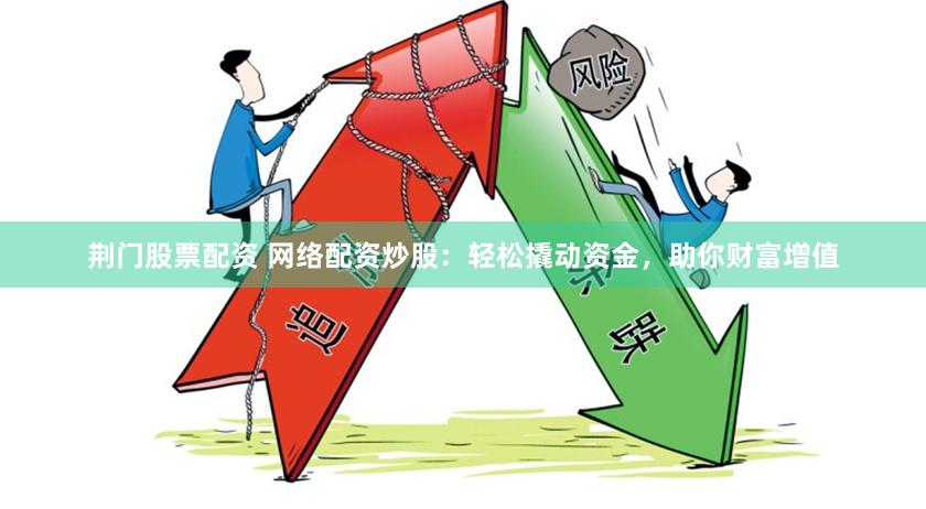 荆门股票配资 网络配资炒股：轻松撬动资金，助你财富增值